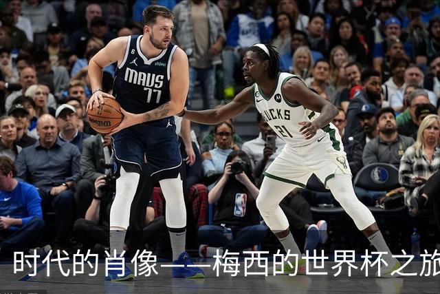 时代的肖像——梅西的世界杯之旅与阿根廷沉浮记